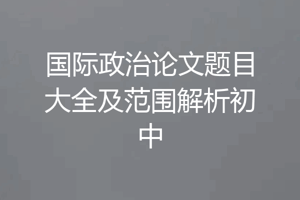 国际政治论文题目大全及范围解析初中