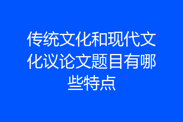 传统文化和现代文化议论文题目有哪些特点