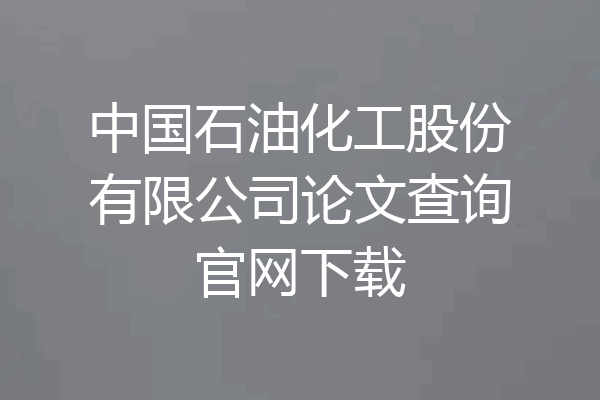 中国石油化工股份有限公司论文查询官网下载