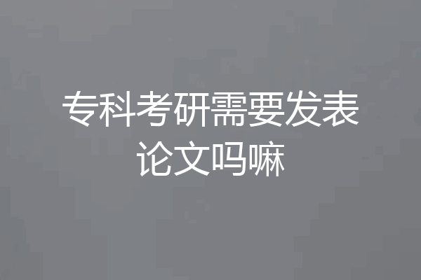 专科考研需要发表论文吗嘛