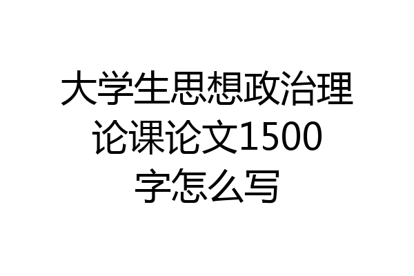 大学生思想政治理论课论文1500字怎么写