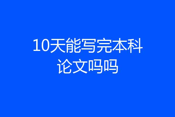 10天能写完本科论文吗吗