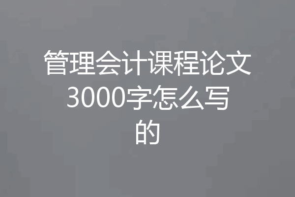 管理会计课程论文3000字怎么写的