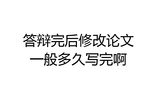 答辩完后修改论文一般多久写完啊