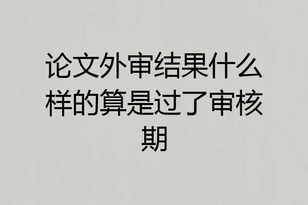 论文外审结果什么样的算是过了审核期
