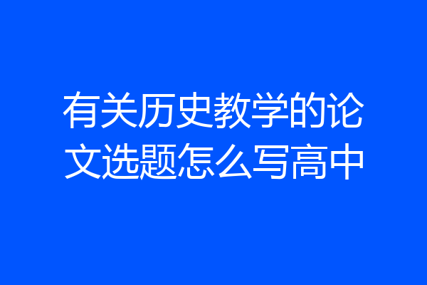 有关历史教学的论文选题怎么写高中