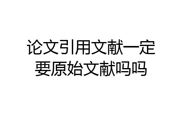 论文引用文献一定要原始文献吗吗