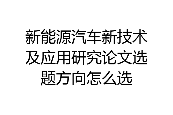 新能源汽车新技术及应用研究论文选题方向怎么选