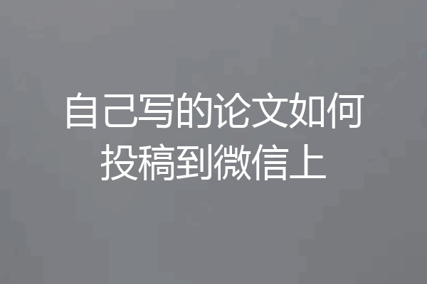 自己写的论文如何投稿到微信上