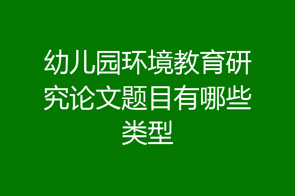 幼儿园环境教育研究论文题目有哪些类型