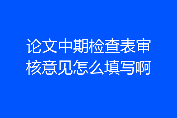 论文中期检查表审核意见怎么填写啊