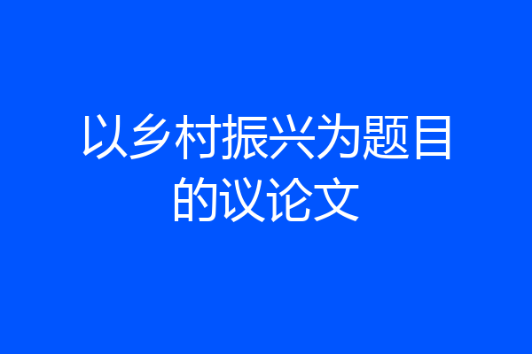以乡村振兴为题目的议论文