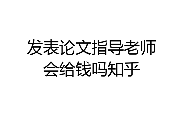 发表论文指导老师会给钱吗知乎