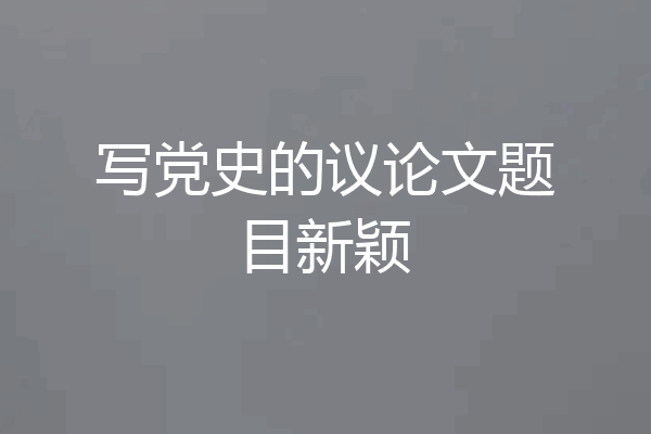 写党史的议论文题目新颖