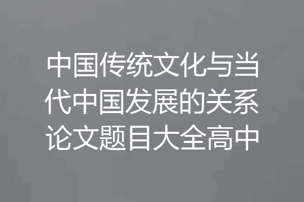 中国传统文化与当代中国发展的关系论文题目大全高中