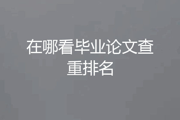 在哪看毕业论文查重排名
