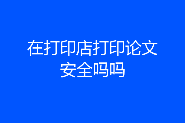在打印店打印论文安全吗吗
