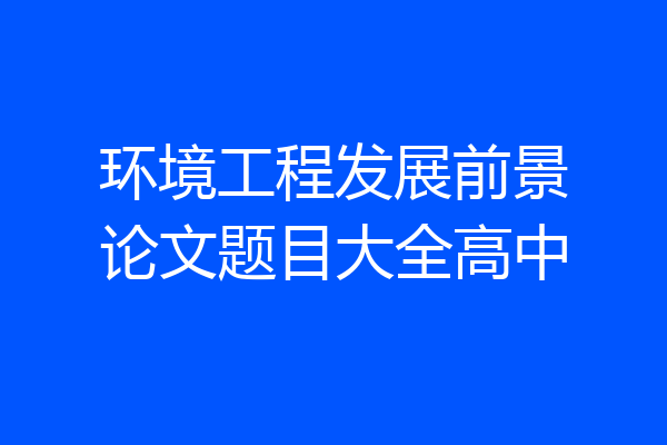 环境工程发展前景论文题目大全高中