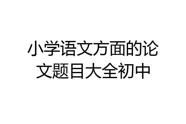 小学语文方面的论文题目大全初中