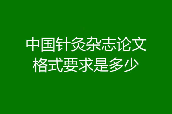 中国针灸杂志论文格式要求是多少