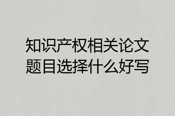 知识产权相关论文题目选择什么好写