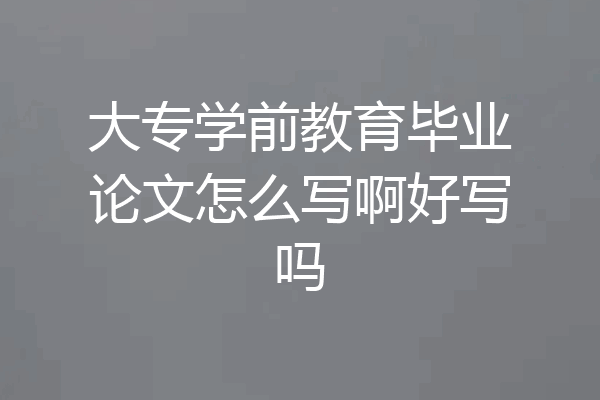 大专学前教育毕业论文怎么写啊好写吗