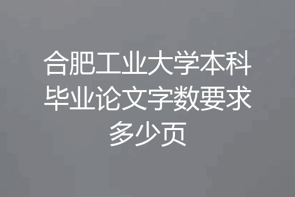 合肥工业大学本科毕业论文字数要求多少页