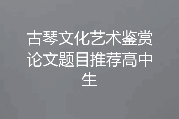 古琴文化艺术鉴赏论文题目推荐高中生