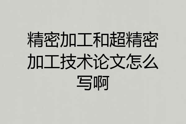 精密加工和超精密加工技术论文怎么写啊