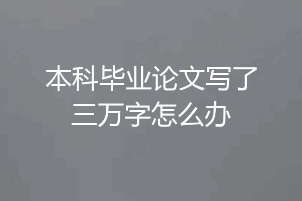 本科毕业论文写了三万字怎么办