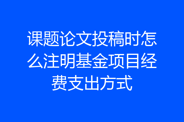 课题论文投稿时怎么注明基金项目经费支出方式