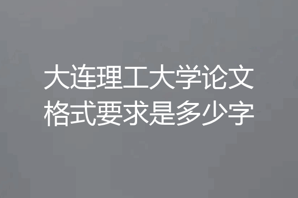 大连理工大学论文格式要求是多少字