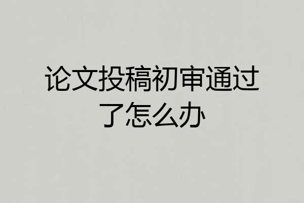 论文投稿初审通过了怎么办