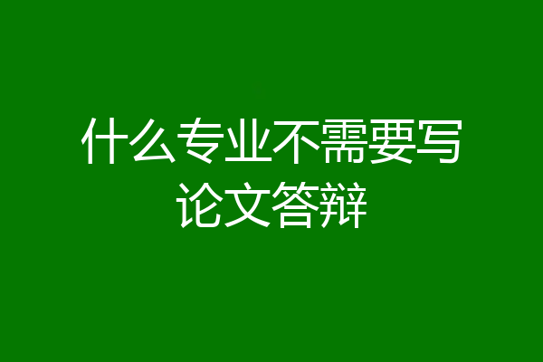 什么专业不需要写论文答辩