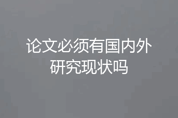 论文必须有国内外研究现状吗