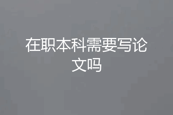 在职本科需要写论文吗