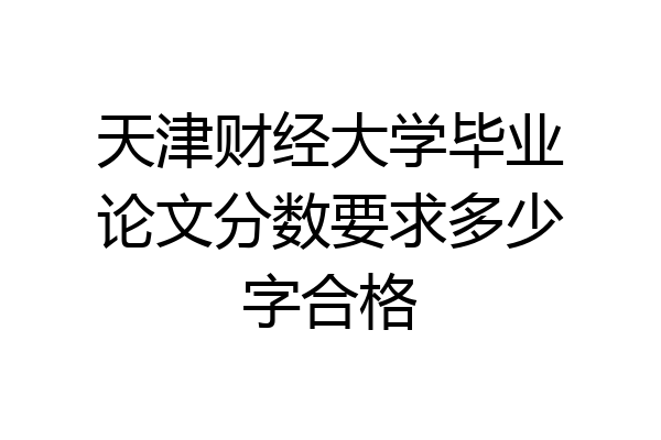 天津财经大学毕业论文分数要求多少字合格