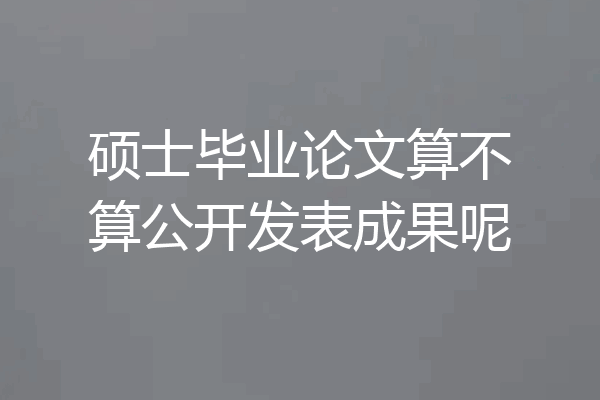 硕士毕业论文算不算公开发表成果呢