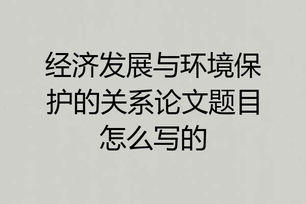 经济发展与环境保护的关系论文题目怎么写的