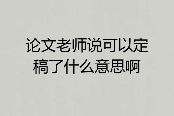 论文老师说可以定稿了什么意思啊