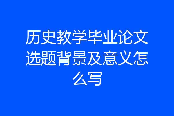 历史教学毕业论文选题背景及意义怎么写