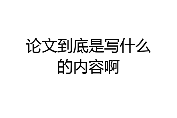 论文到底是写什么的内容啊