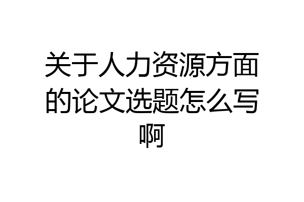 关于人力资源方面的论文选题怎么写啊