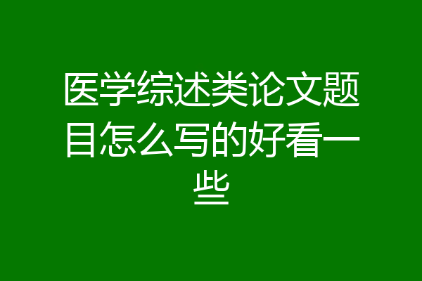 医学综述类论文题目怎么写的好看一些