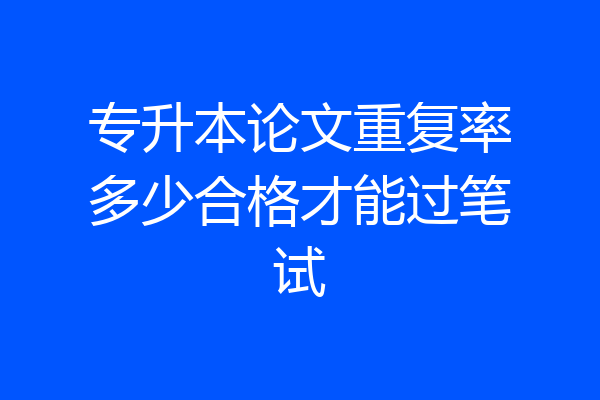 专升本论文重复率多少合格才能过笔试