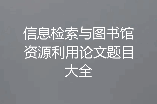 信息检索与图书馆资源利用论文题目大全