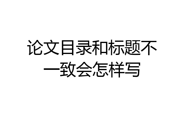 论文目录和标题不一致会怎样写