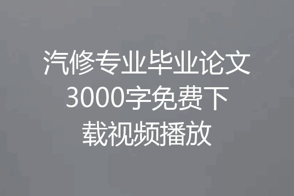 汽修专业毕业论文3000字免费下载视频播放