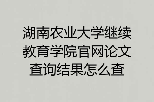 湖南农业大学继续教育学院官网论文查询结果怎么查
