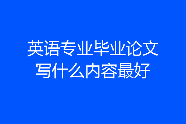 英语专业毕业论文写什么内容最好